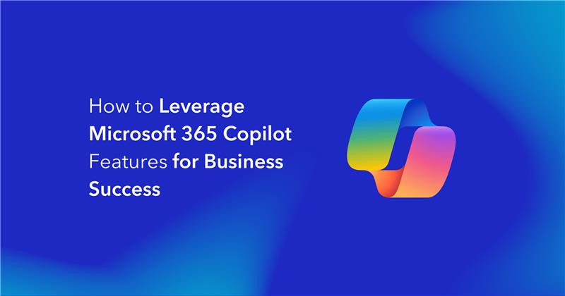 How to Leverage Microsoft 365 Copilot Features for Business Success