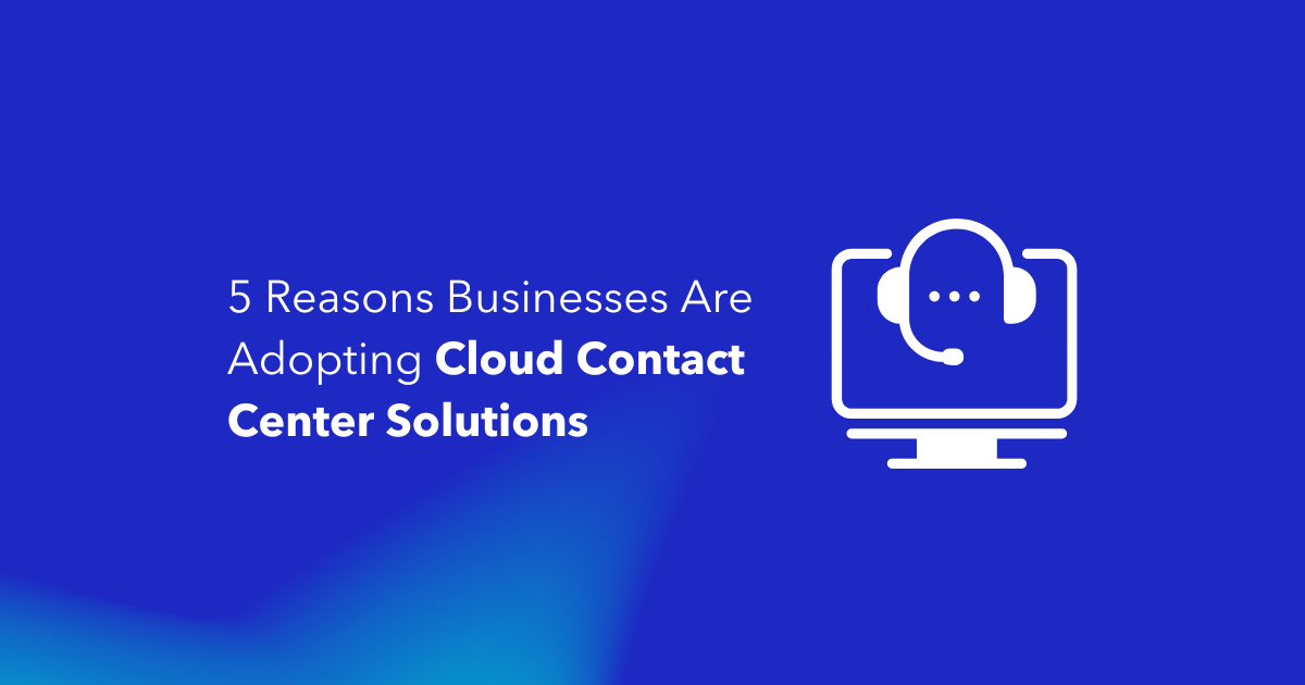 5 Reasons Businesses Are Adopting Cloud Contact Center Solutions