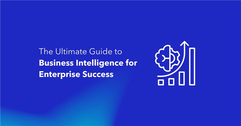 The Ultimate Guide to Business Intelligence for Enterprise Success