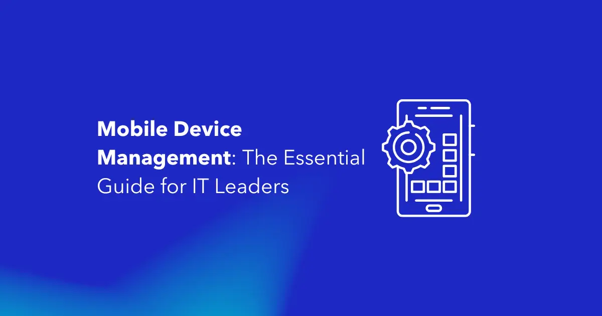Mobile Device Management (MDM): The Essential Guide for IT Leaders