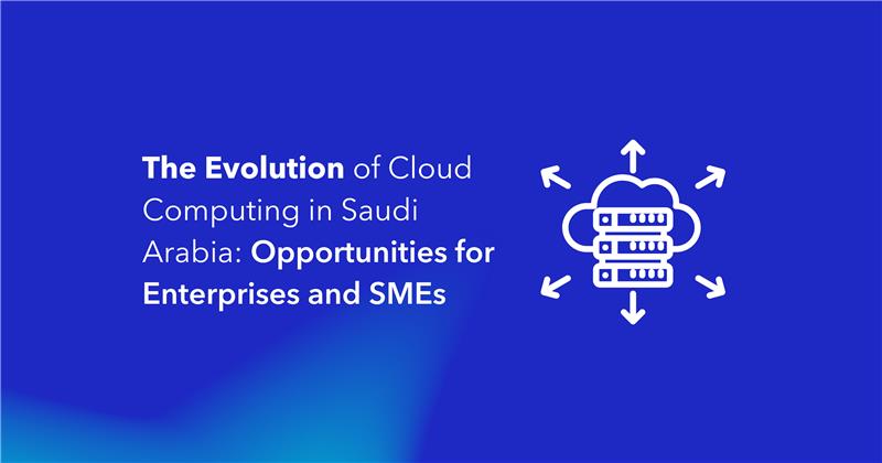 The Evolution of Cloud Computing in Saudi Arabia Opportunities for Enterprises and SMEs