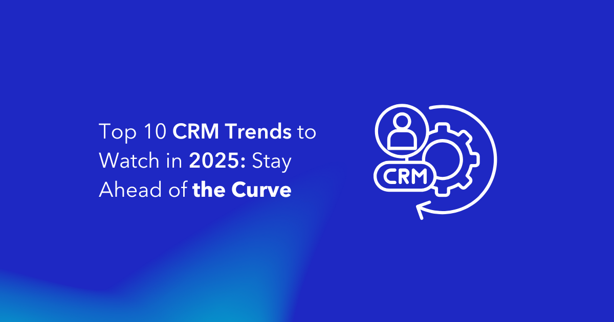 Top 10 CRM Trends to Watch in 2025 Stay Ahead of the Curve