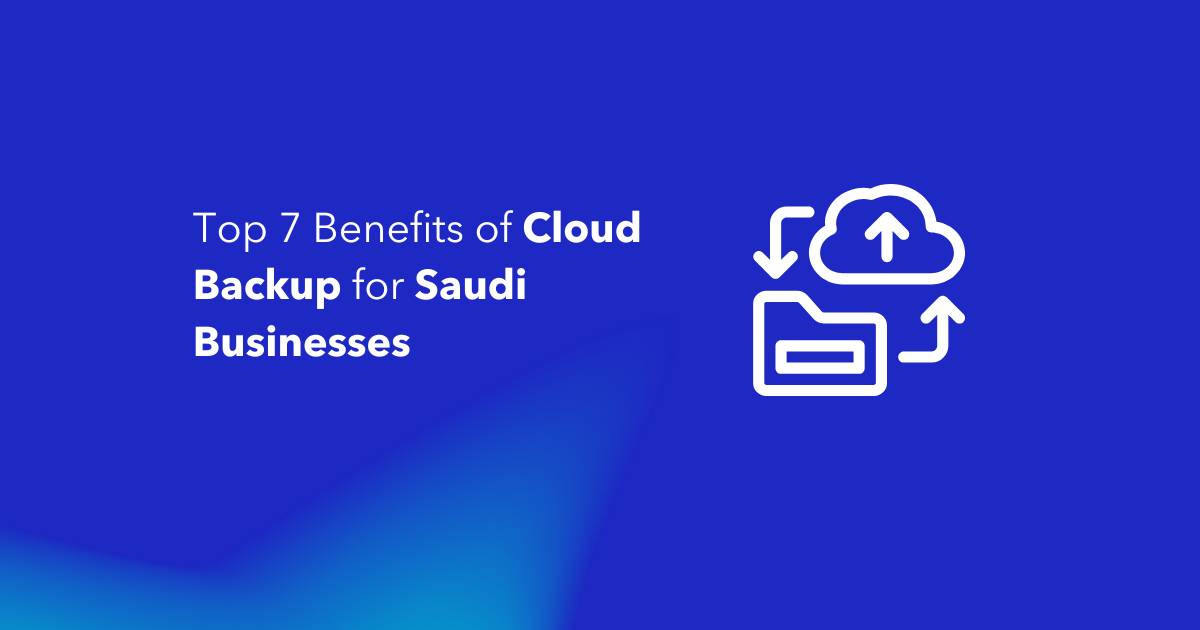 Top 7 Benefits of Cloud Backup for Saudi Businesses