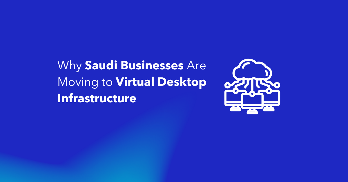 Why Saudi Businesses Are Moving to Virtual Desktop Infrastructure