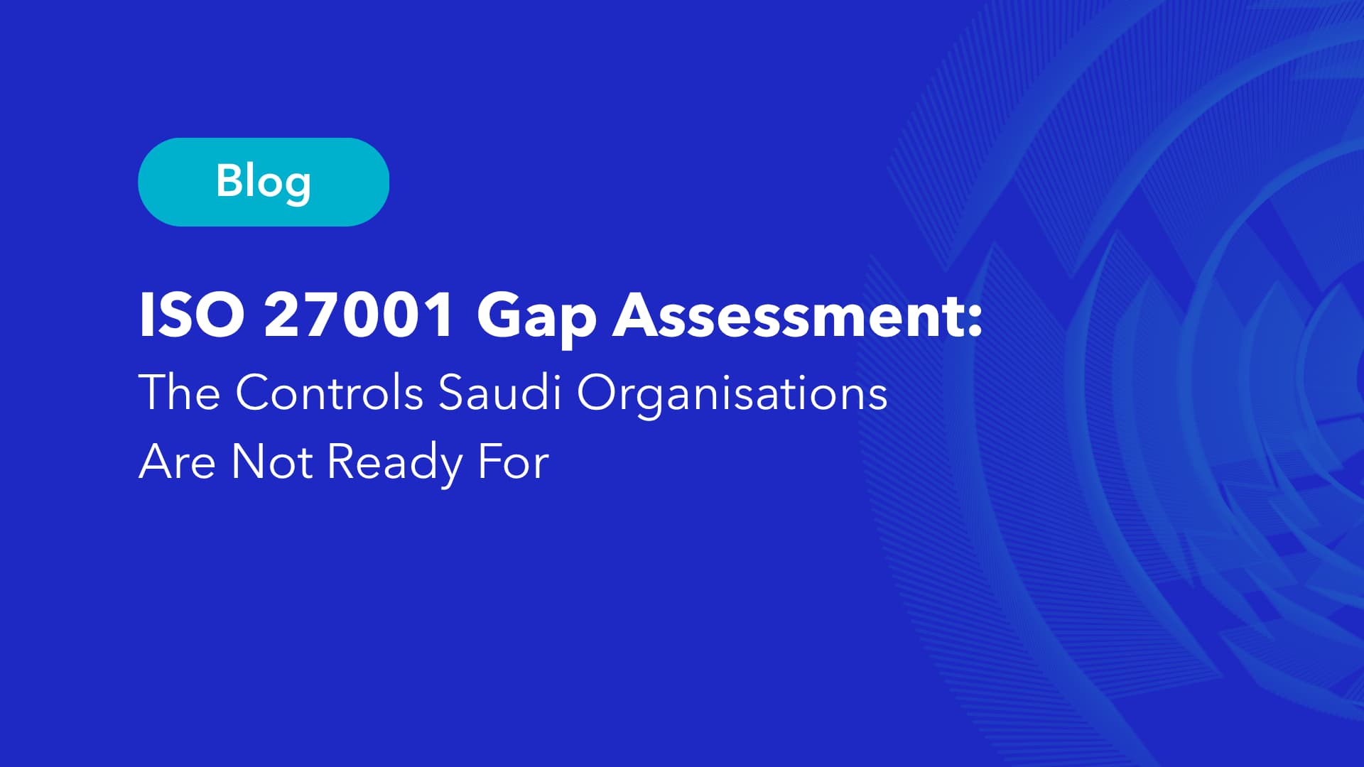 ISO 27001 Gap Assessment blog: The Controls Saudi Organisations Are Not Ready For