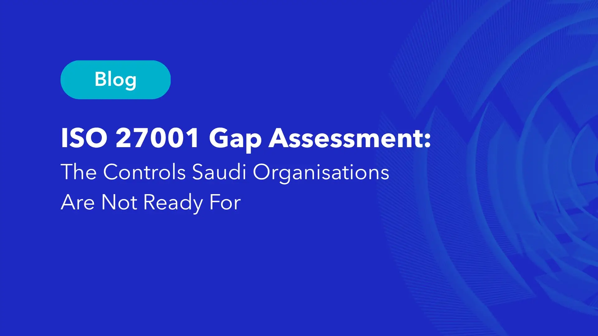 ISO 27001 Gap Assessment blog: The Controls Saudi Organisations Are Not Ready For