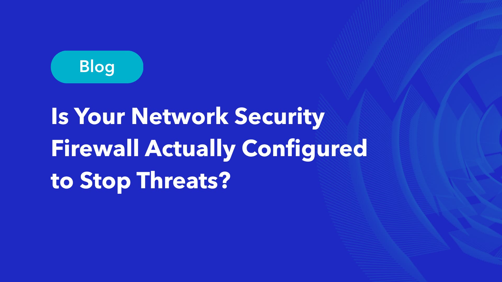 Blog featured image titled Is Your Network Security Firewall Actually Configured to Stop Threats on a blue background